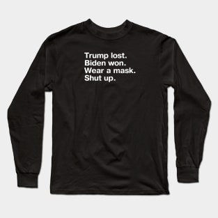 Trump lost. Biden won. Wear a mask. Shut up. Long Sleeve T-Shirt